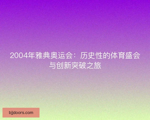 2004年雅典奥运会：历史性的体育盛会与创新突破之旅