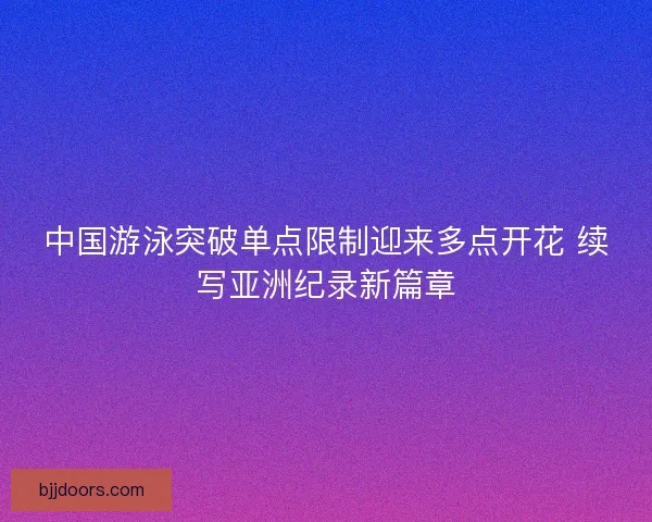 中国游泳突破单点限制迎来多点开花 续写亚洲纪录新篇章