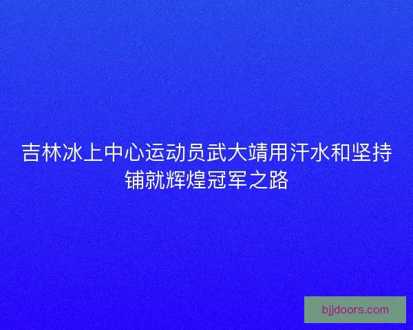吉林冰上中心运动员武大靖用汗水和坚持铺就辉煌冠军之路