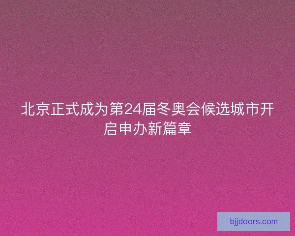北京正式成为第24届冬奥会候选城市开启申办新篇章