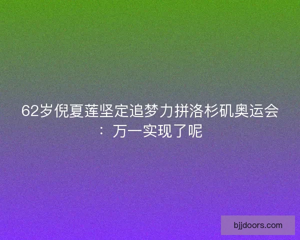 62岁倪夏莲坚定追梦力拼洛杉矶奥运会：万一实现了呢